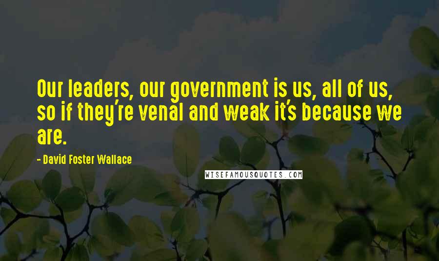 David Foster Wallace Quotes: Our leaders, our government is us, all of us, so if they're venal and weak it's because we are.