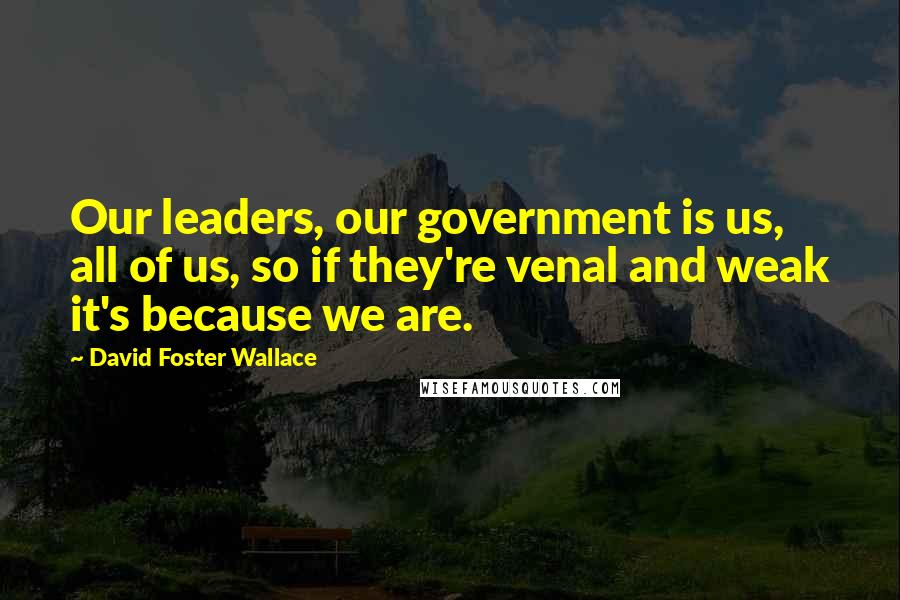 David Foster Wallace Quotes: Our leaders, our government is us, all of us, so if they're venal and weak it's because we are.