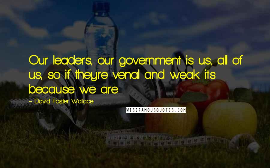 David Foster Wallace Quotes: Our leaders, our government is us, all of us, so if they're venal and weak it's because we are.
