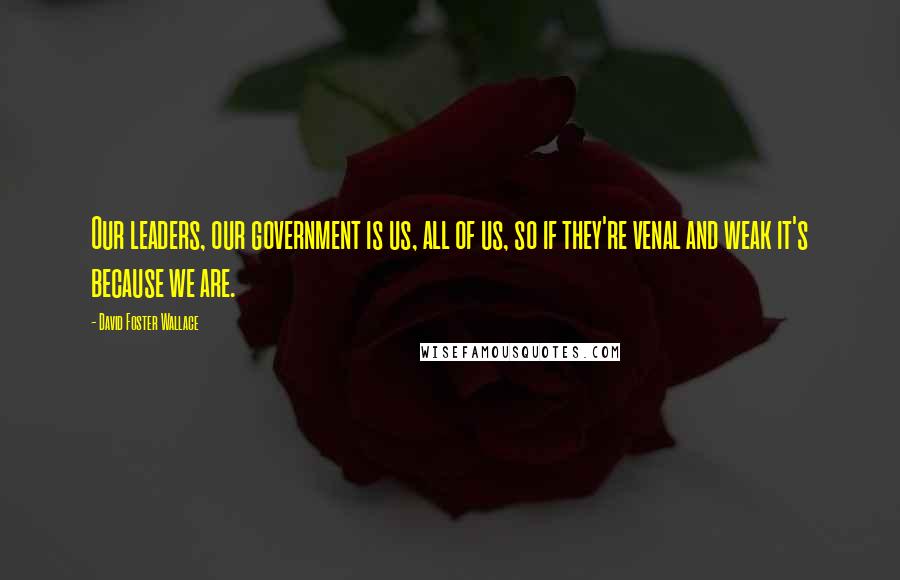 David Foster Wallace Quotes: Our leaders, our government is us, all of us, so if they're venal and weak it's because we are.