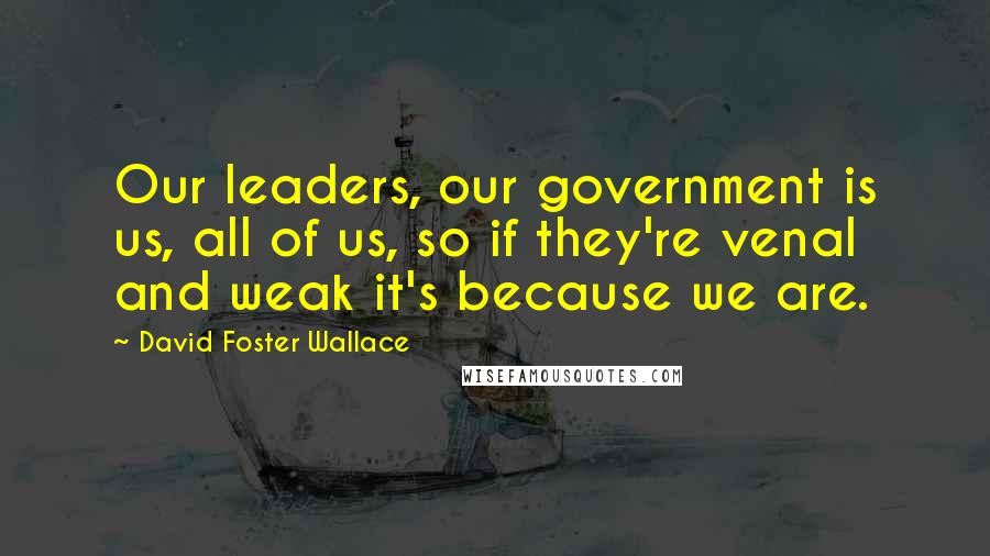 David Foster Wallace Quotes: Our leaders, our government is us, all of us, so if they're venal and weak it's because we are.
