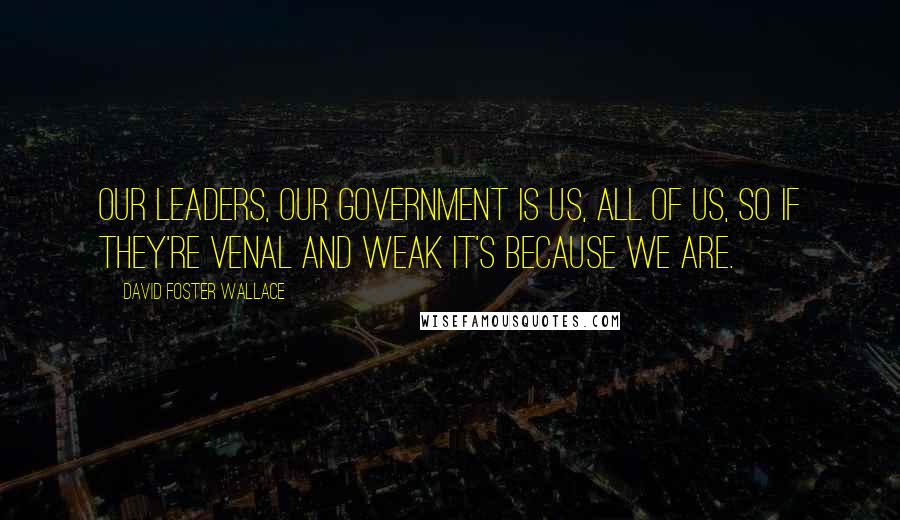 David Foster Wallace Quotes: Our leaders, our government is us, all of us, so if they're venal and weak it's because we are.