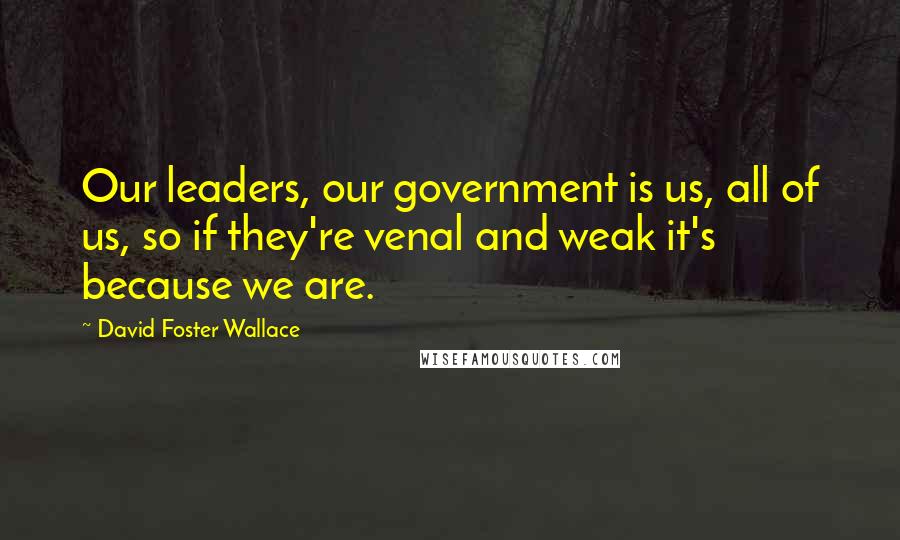 David Foster Wallace Quotes: Our leaders, our government is us, all of us, so if they're venal and weak it's because we are.