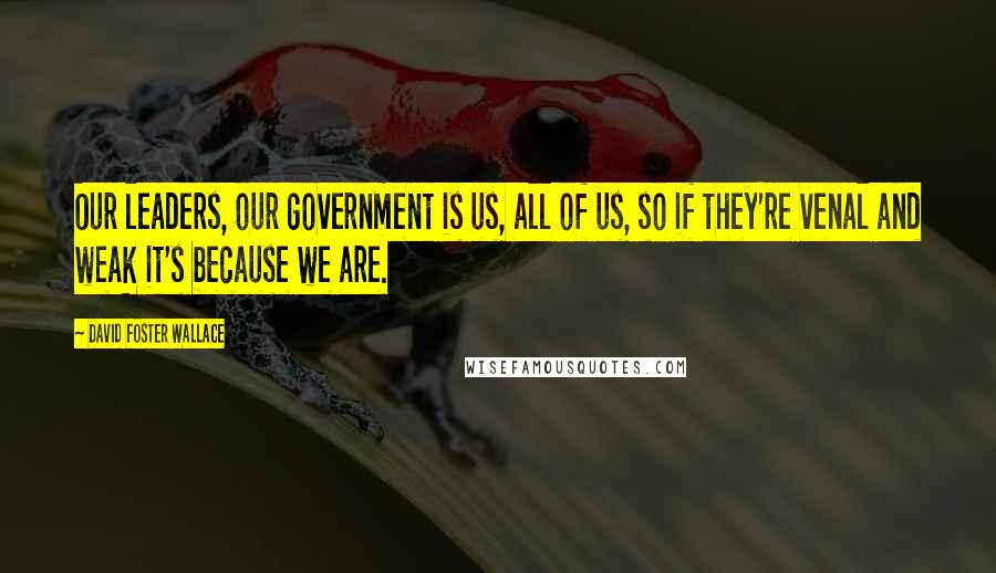 David Foster Wallace Quotes: Our leaders, our government is us, all of us, so if they're venal and weak it's because we are.