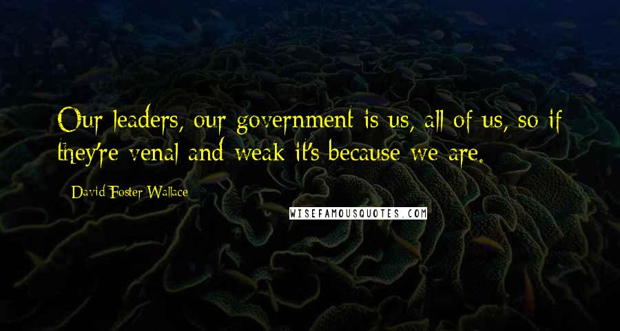 David Foster Wallace Quotes: Our leaders, our government is us, all of us, so if they're venal and weak it's because we are.