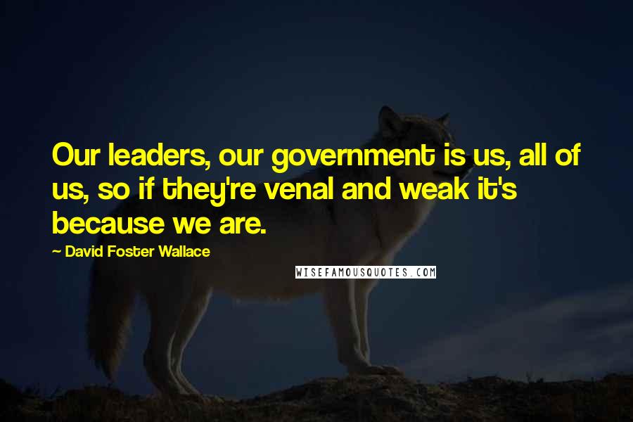 David Foster Wallace Quotes: Our leaders, our government is us, all of us, so if they're venal and weak it's because we are.