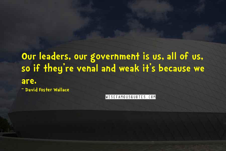 David Foster Wallace Quotes: Our leaders, our government is us, all of us, so if they're venal and weak it's because we are.