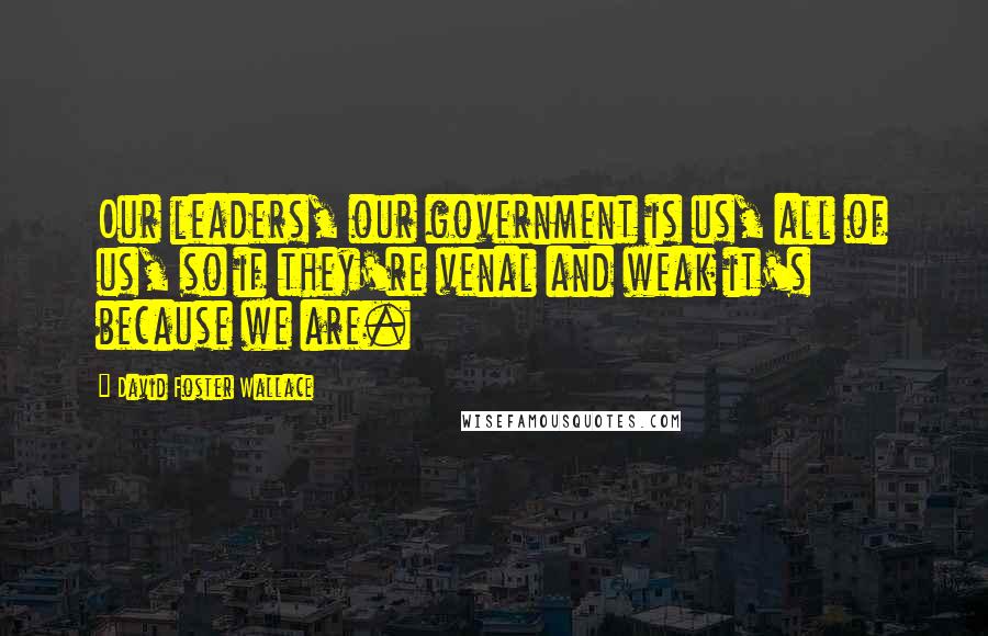 David Foster Wallace Quotes: Our leaders, our government is us, all of us, so if they're venal and weak it's because we are.