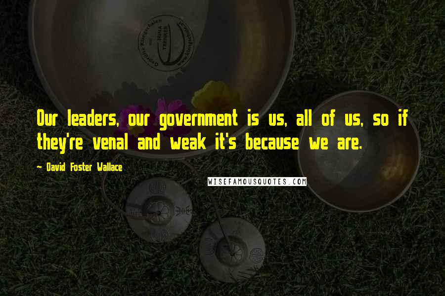 David Foster Wallace Quotes: Our leaders, our government is us, all of us, so if they're venal and weak it's because we are.