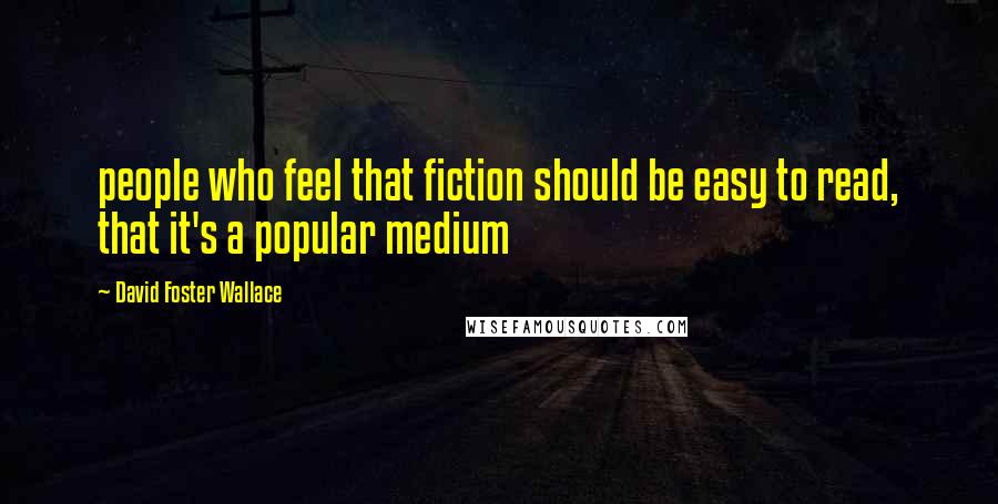 David Foster Wallace Quotes: people who feel that fiction should be easy to read, that it's a popular medium