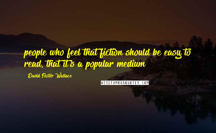 David Foster Wallace Quotes: people who feel that fiction should be easy to read, that it's a popular medium