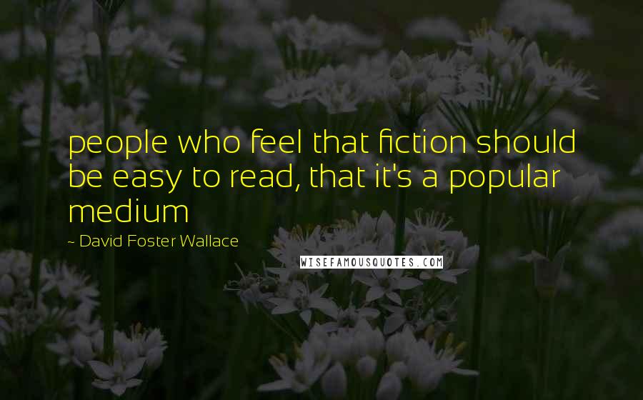 David Foster Wallace Quotes: people who feel that fiction should be easy to read, that it's a popular medium