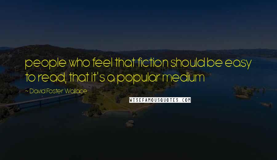 David Foster Wallace Quotes: people who feel that fiction should be easy to read, that it's a popular medium