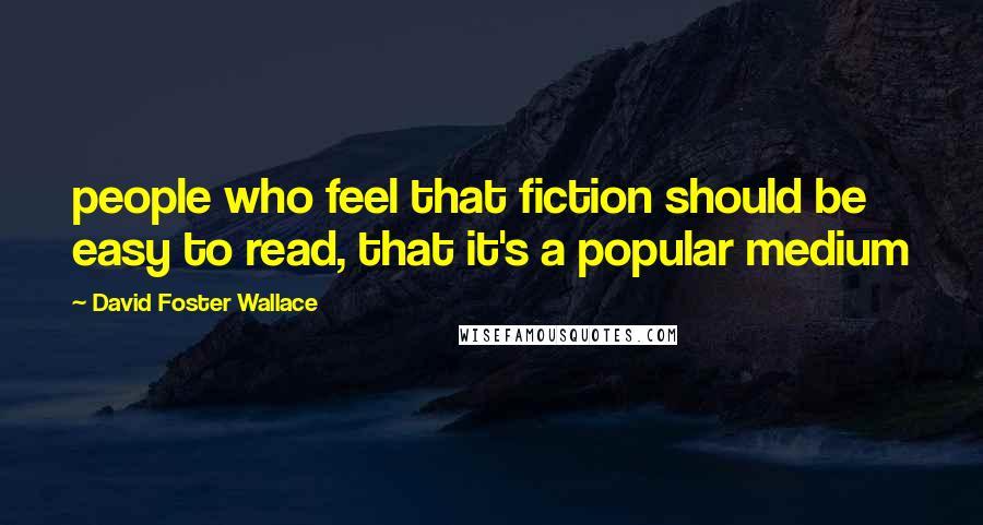 David Foster Wallace Quotes: people who feel that fiction should be easy to read, that it's a popular medium