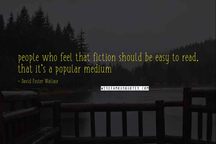 David Foster Wallace Quotes: people who feel that fiction should be easy to read, that it's a popular medium