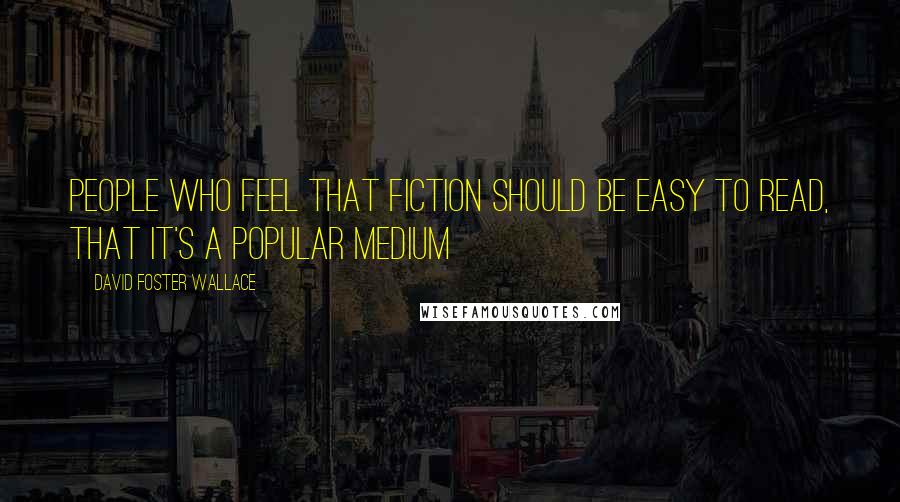 David Foster Wallace Quotes: people who feel that fiction should be easy to read, that it's a popular medium