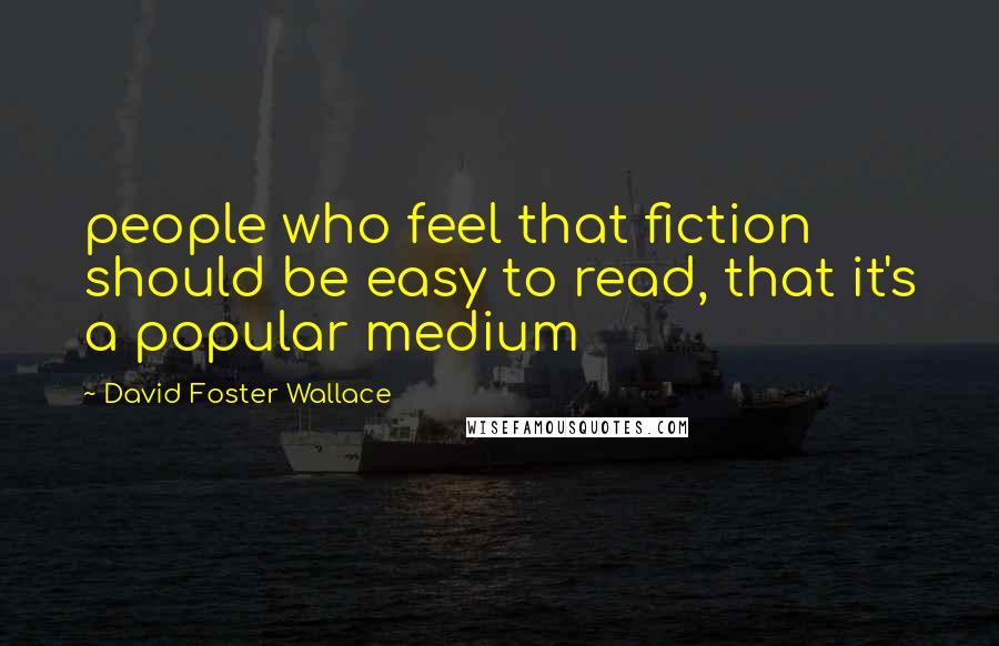 David Foster Wallace Quotes: people who feel that fiction should be easy to read, that it's a popular medium
