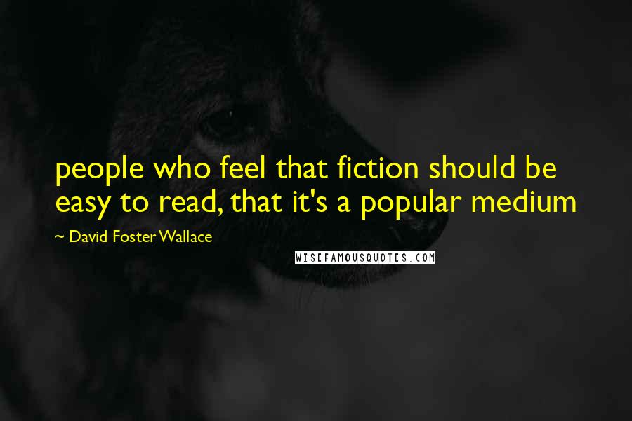David Foster Wallace Quotes: people who feel that fiction should be easy to read, that it's a popular medium