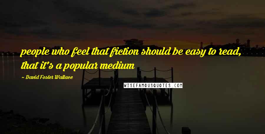 David Foster Wallace Quotes: people who feel that fiction should be easy to read, that it's a popular medium