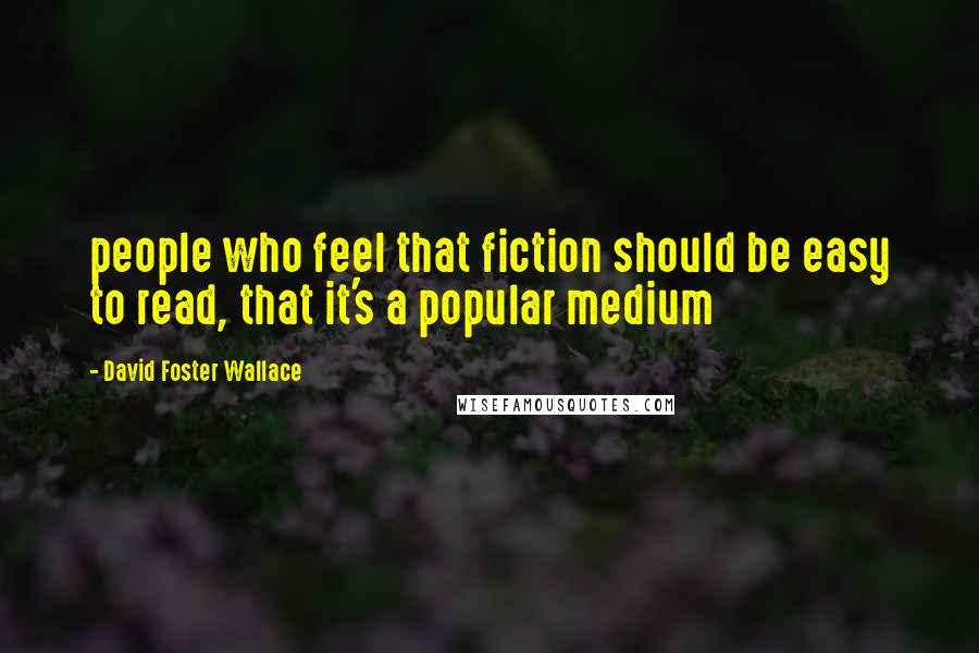 David Foster Wallace Quotes: people who feel that fiction should be easy to read, that it's a popular medium