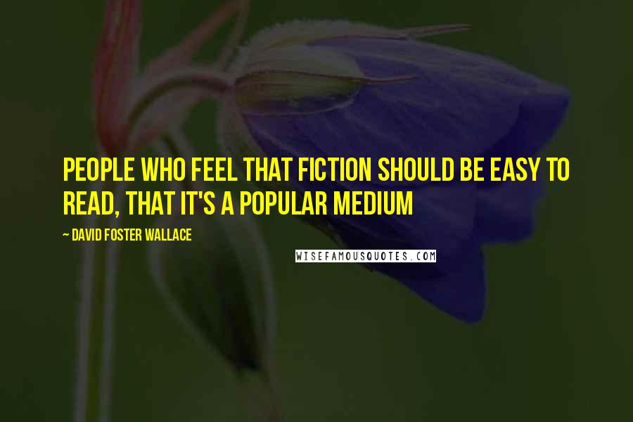 David Foster Wallace Quotes: people who feel that fiction should be easy to read, that it's a popular medium