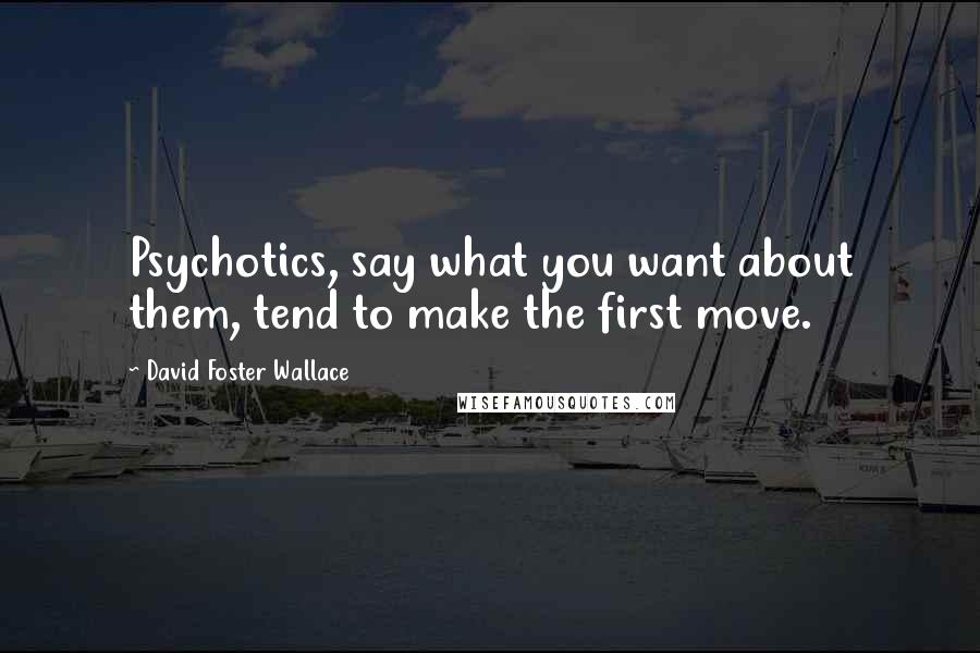 David Foster Wallace Quotes: Psychotics, say what you want about them, tend to make the first move.