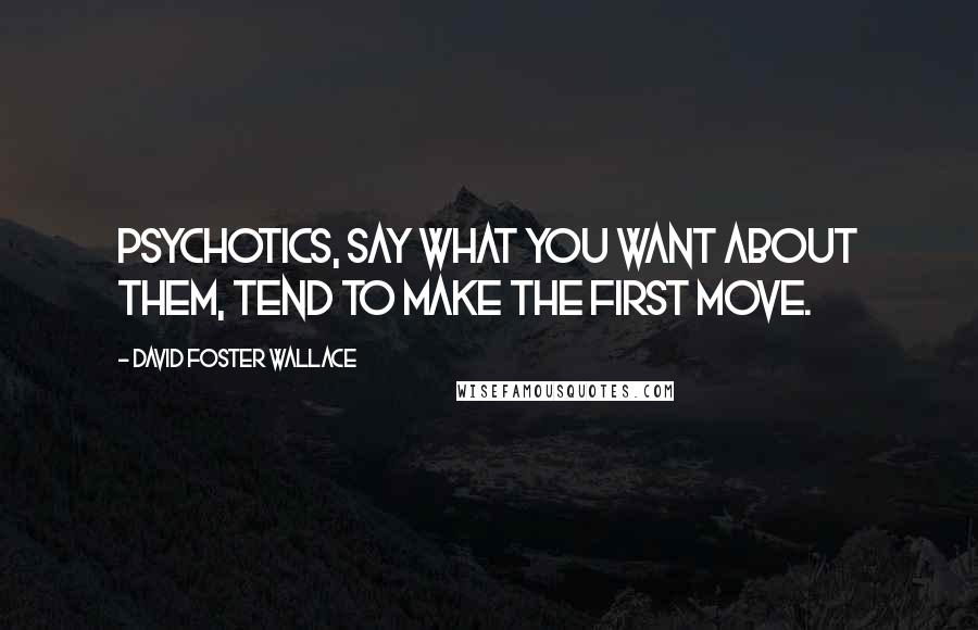 David Foster Wallace Quotes: Psychotics, say what you want about them, tend to make the first move.