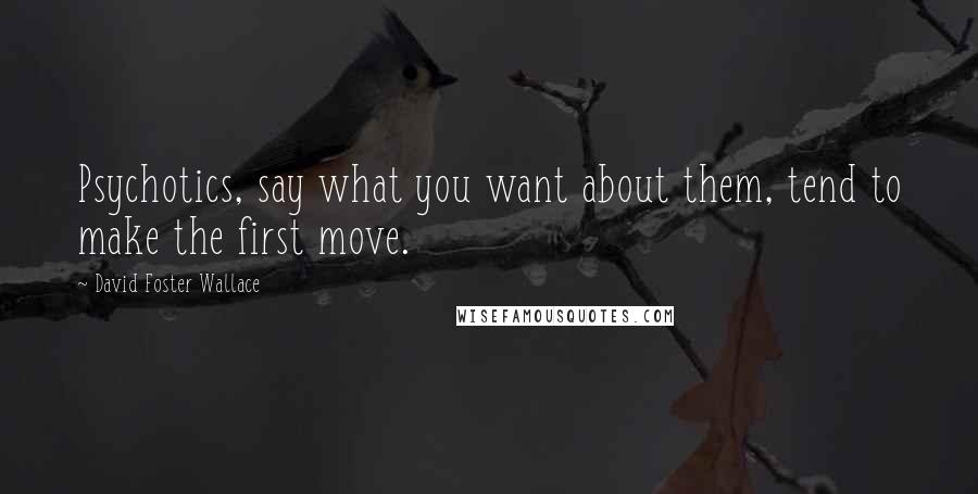 David Foster Wallace Quotes: Psychotics, say what you want about them, tend to make the first move.