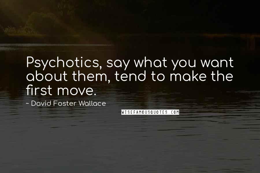 David Foster Wallace Quotes: Psychotics, say what you want about them, tend to make the first move.