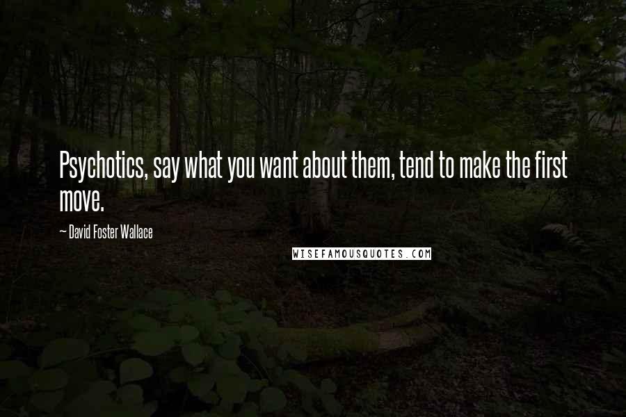 David Foster Wallace Quotes: Psychotics, say what you want about them, tend to make the first move.