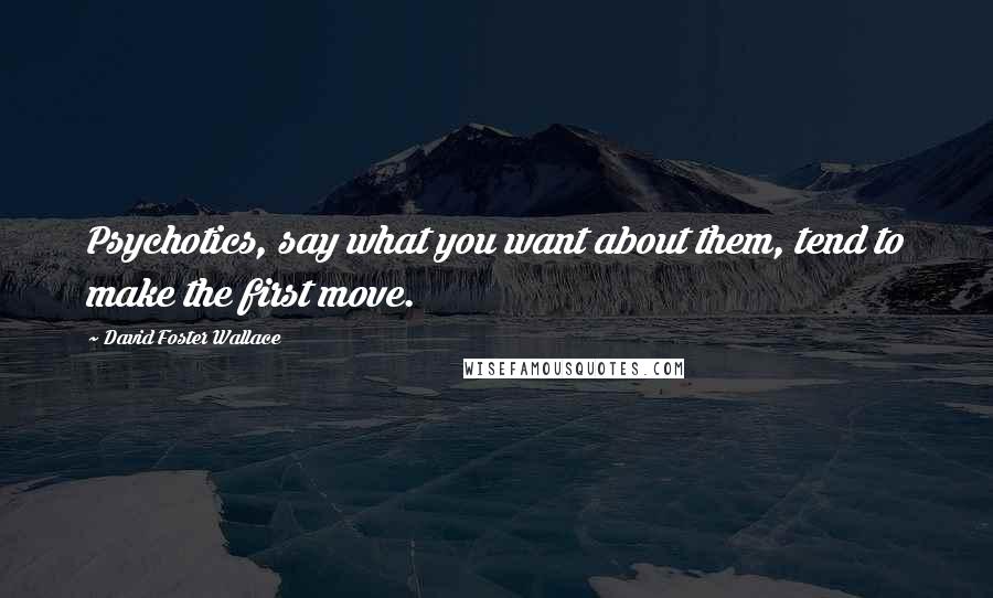 David Foster Wallace Quotes: Psychotics, say what you want about them, tend to make the first move.
