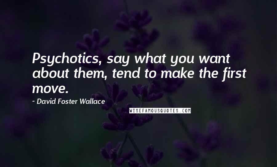 David Foster Wallace Quotes: Psychotics, say what you want about them, tend to make the first move.