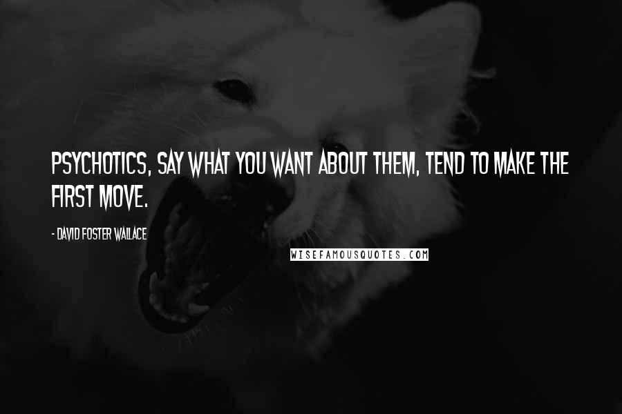 David Foster Wallace Quotes: Psychotics, say what you want about them, tend to make the first move.