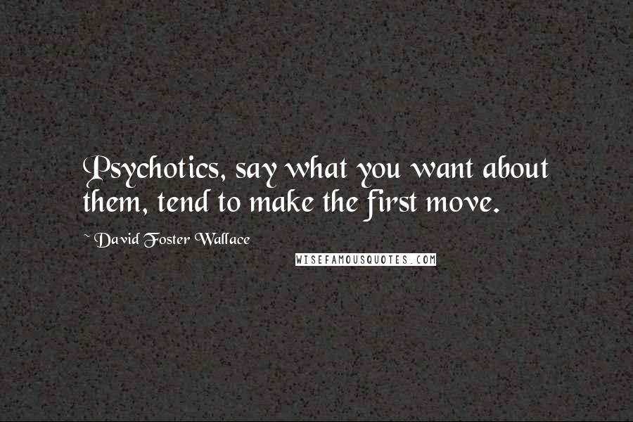 David Foster Wallace Quotes: Psychotics, say what you want about them, tend to make the first move.