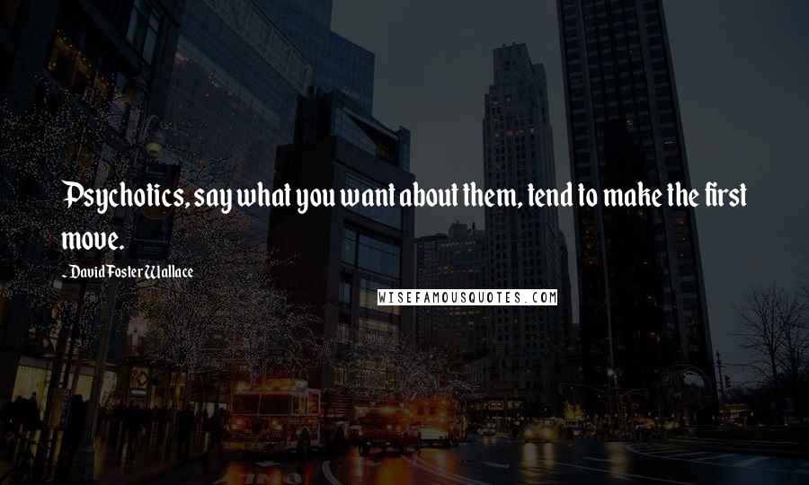 David Foster Wallace Quotes: Psychotics, say what you want about them, tend to make the first move.