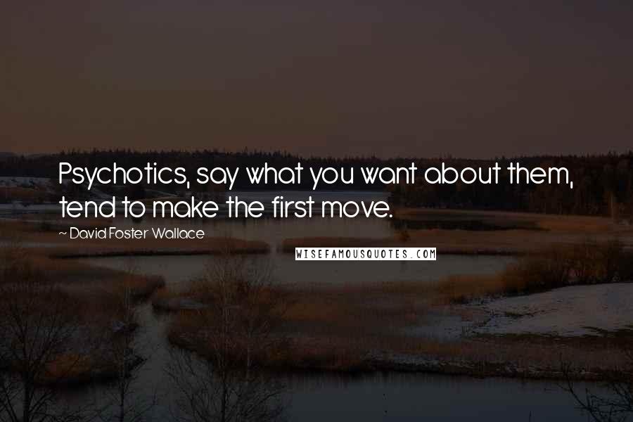 David Foster Wallace Quotes: Psychotics, say what you want about them, tend to make the first move.