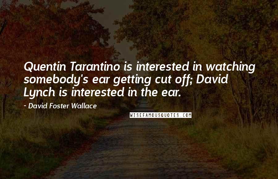 David Foster Wallace Quotes: Quentin Tarantino is interested in watching somebody's ear getting cut off; David Lynch is interested in the ear.