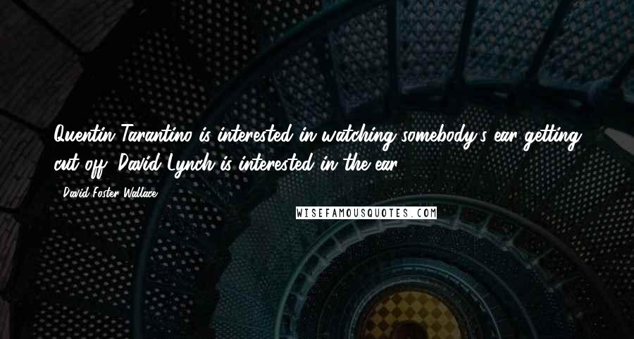 David Foster Wallace Quotes: Quentin Tarantino is interested in watching somebody's ear getting cut off; David Lynch is interested in the ear.