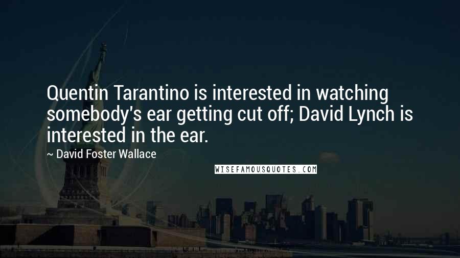 David Foster Wallace Quotes: Quentin Tarantino is interested in watching somebody's ear getting cut off; David Lynch is interested in the ear.