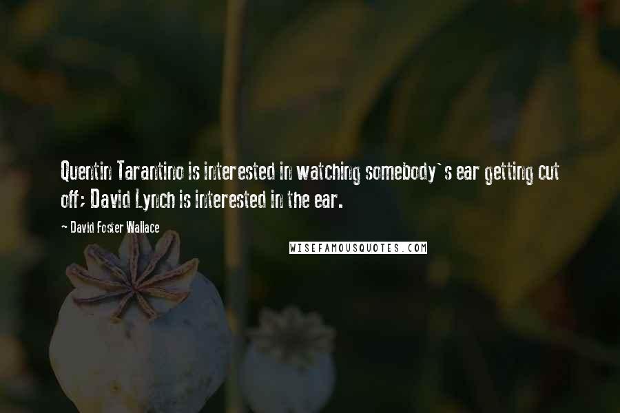 David Foster Wallace Quotes: Quentin Tarantino is interested in watching somebody's ear getting cut off; David Lynch is interested in the ear.