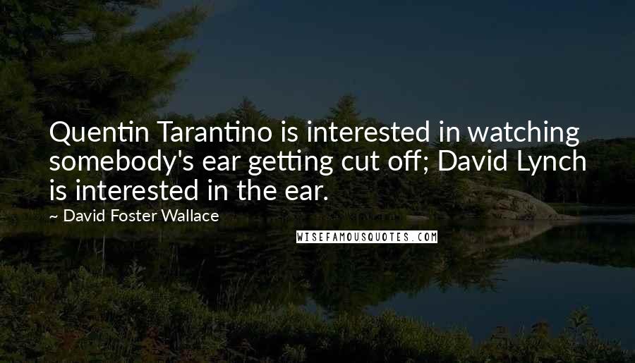 David Foster Wallace Quotes: Quentin Tarantino is interested in watching somebody's ear getting cut off; David Lynch is interested in the ear.