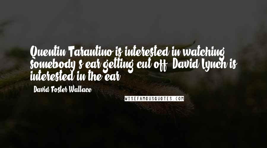 David Foster Wallace Quotes: Quentin Tarantino is interested in watching somebody's ear getting cut off; David Lynch is interested in the ear.