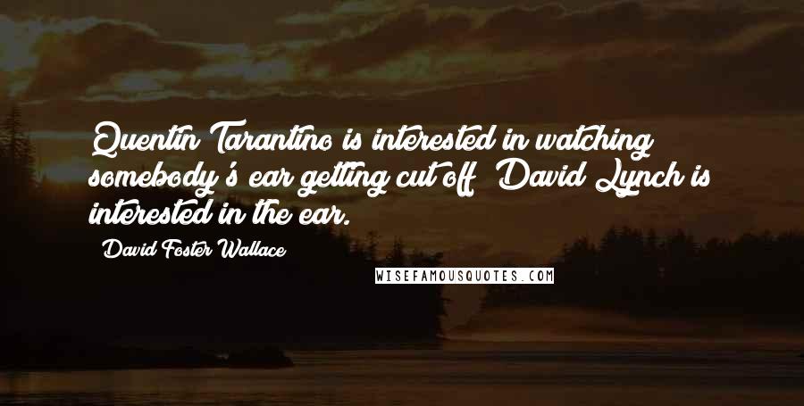 David Foster Wallace Quotes: Quentin Tarantino is interested in watching somebody's ear getting cut off; David Lynch is interested in the ear.