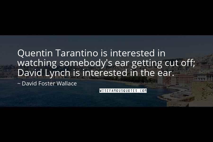 David Foster Wallace Quotes: Quentin Tarantino is interested in watching somebody's ear getting cut off; David Lynch is interested in the ear.