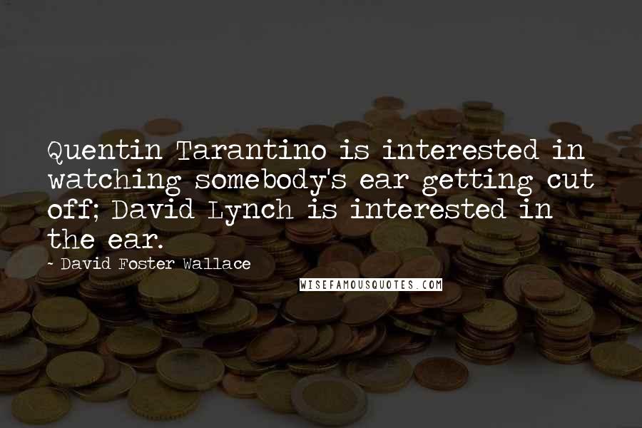 David Foster Wallace Quotes: Quentin Tarantino is interested in watching somebody's ear getting cut off; David Lynch is interested in the ear.