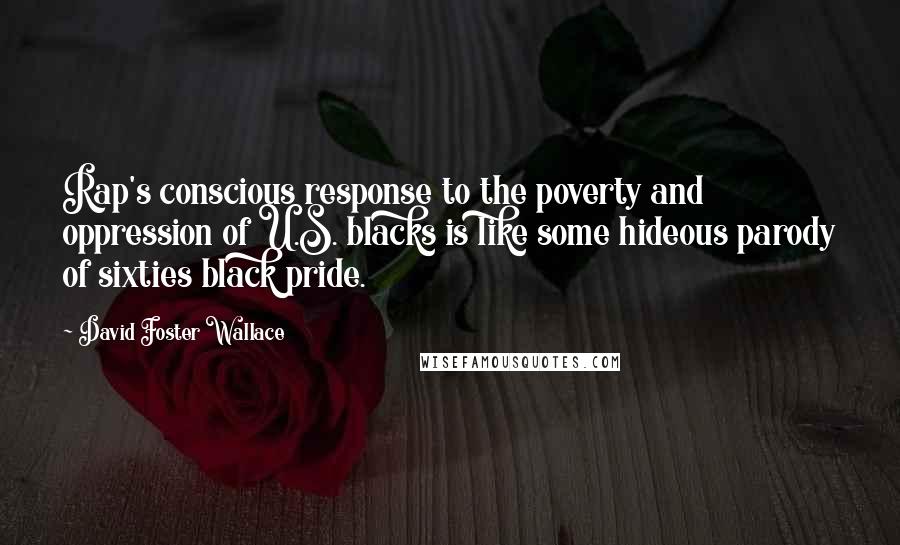 David Foster Wallace Quotes: Rap's conscious response to the poverty and oppression of U.S. blacks is like some hideous parody of sixties black pride.