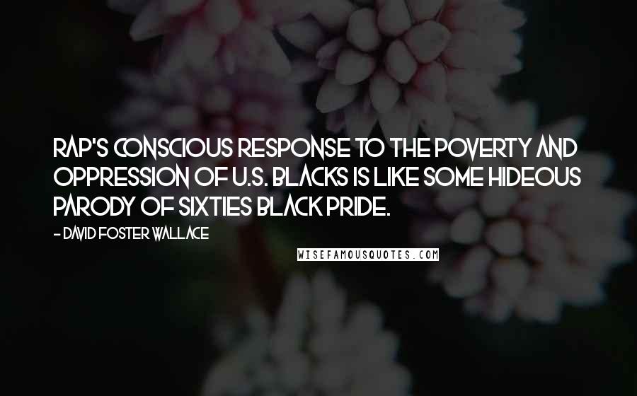 David Foster Wallace Quotes: Rap's conscious response to the poverty and oppression of U.S. blacks is like some hideous parody of sixties black pride.