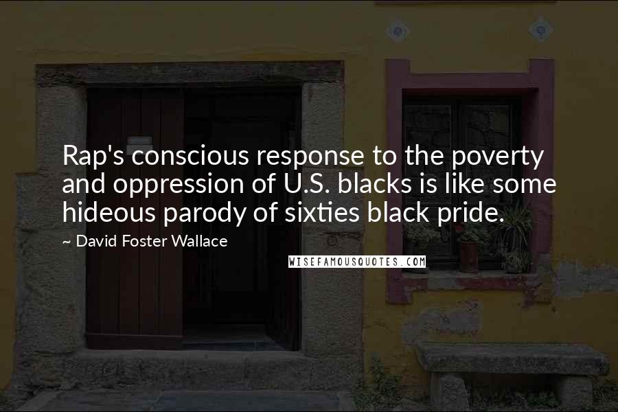 David Foster Wallace Quotes: Rap's conscious response to the poverty and oppression of U.S. blacks is like some hideous parody of sixties black pride.