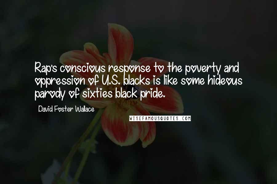 David Foster Wallace Quotes: Rap's conscious response to the poverty and oppression of U.S. blacks is like some hideous parody of sixties black pride.