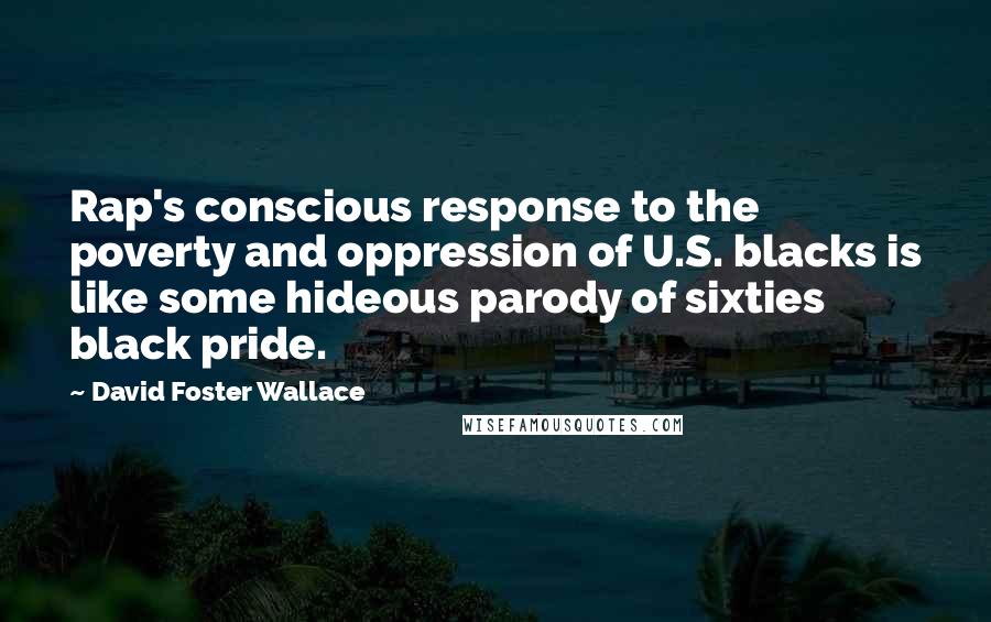 David Foster Wallace Quotes: Rap's conscious response to the poverty and oppression of U.S. blacks is like some hideous parody of sixties black pride.